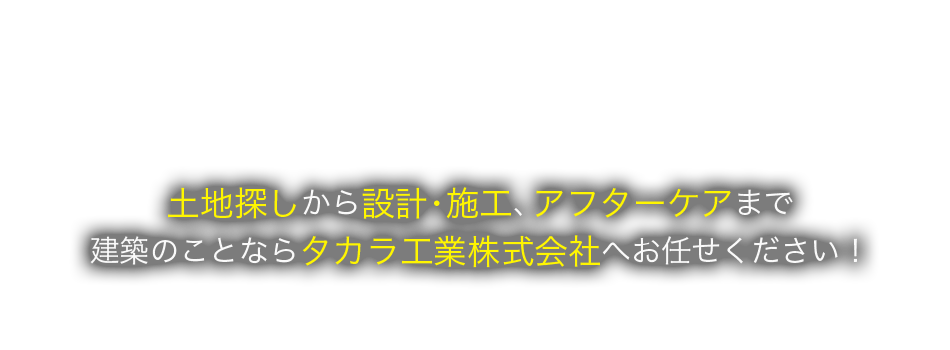 土地探しから設計・施工、アフターケアまで建築のことならタカラ工業株式会社へお任せください！